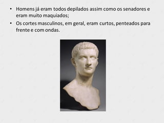 • Homens já eram todos depilados assim como os senadores e
eram muito maquiados;
• Os cortes masculinos, em geral, eram curtos, penteados para
frente e com ondas.
 