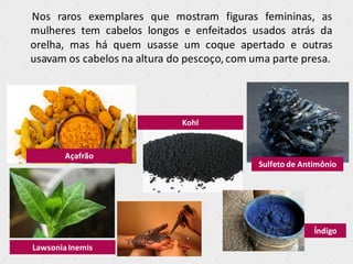 Nos raros exemplares que mostram figuras femininas, as
mulheres tem cabelos longos e enfeitados usados atrás da
orelha, mas há quem usasse um coque apertado e outras
usavam os cabelos na altura do pescoço, com uma parte presa.
LawsoniaInemis
Açafrão
Kohl
Índigo
Sulfeto de Antimônio
 