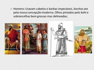 – Homens:Usavam cabelos e barbas impecáveis, bonitos ate
pela nossa concepção moderna. Olhos pintados pelo kohl e
sobrancelhas bem grossas mas delineadas;
 
