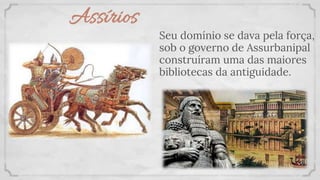 Assírios
Seu domínio se dava pela força,
sob o governo de Assurbanipal
construíram uma das maiores
bibliotecas da antiguidade.
 