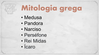 Mitologia grega
• Medusa
• Pandora
• Narciso
• Perséfone
• Rei Midas
• Ícaro
 