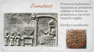 Sumérios Primeiros habitantes,
traçaram as primeiras
cidades e foram os
primeiros a escrever
naquela região.
Escrita Cuneiforme
 