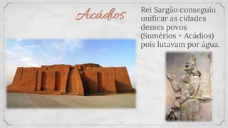 Acádios Rei Sargão conseguiu
unificar as cidades
desses povos
(Sumérios + Acádios)
pois lutavam por água.
 