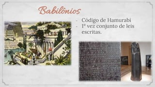 Babilônios
- Código de Hamurabi
- 1° vez conjunto de leis
escritas.
 