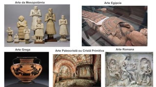 Arte da Mesopotâmia Arte Egípcia
Arte Grega Arte Romana
Arte Paleocristã ou Cristã Primitiva
 