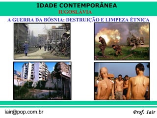 IDADE CONTEMPORÂNEA
Prof. IairProf. Iairiair@pop.com.br
IUGOSLÁVIA
A GUERRA DA BÓSNIA: DESTRUIÇÃO E LIMPEZA ÉTNICA
 