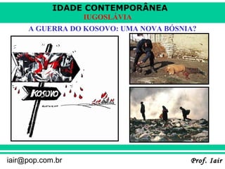IDADE CONTEMPORÂNEA
Prof. IairProf. Iairiair@pop.com.br
IUGOSLÁVIA
A GUERRA DO KOSOVO: UMA NOVA BÓSNIA?
 