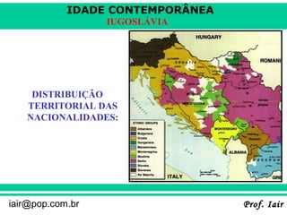 IDADE CONTEMPORÂNEA
Prof. IairProf. Iairiair@pop.com.br
IUGOSLÁVIA
DISTRIBUIÇÃO
TERRITORIAL DAS
NACIONALIDADES:
 