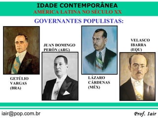 IDADE CONTEMPORÂNEA
             AMÉRICA LATINA NO SÉCULO XX
             GOVERNANTES POPULISTAS:


                                            VELASCO
                  JUAN DOMINGO              IBARRA
                  PERÓN (ARG)               (EQU)




   GETÚLIO                       LÁZARO
   VARGAS                        CÁRDENAS
   (BRA)                         (MÉX)




iair@pop.com.br                              Prof. Iair
 