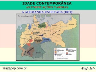 IDADE CONTEMPORÂNEA
             AS UNIFICAÇÕES TARDIAS
           A ALEMANHA UNIFICADA (1871):




iair@pop.com.br                           Prof. Iair
 