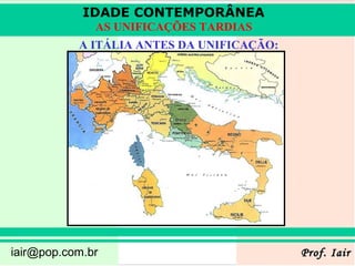 IDADE CONTEMPORÂNEA
              AS UNIFICAÇÕES TARDIAS
           A ITÁLIA ANTES DA UNIFICAÇÃO:




iair@pop.com.br                            Prof. Iair
 