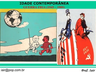 IDADE CONTEMPORÂNEA
              GUERRA FRIA (1945 – 1989)




iair@pop.com.br                           Prof. Iair
 
