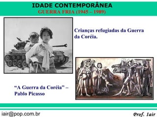 IDADE CONTEMPORÂNEA
              GUERRA FRIA (1945 – 1989)


                             Crianças refugiadas da Guerra
                             da Coréia.




    “A Guerra da Coréia” –
    Pablo Picasso


iair@pop.com.br                                      Prof. Iair
 