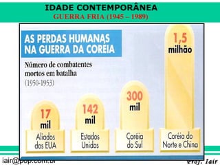 IDADE CONTEMPORÂNEA
              GUERRA FRIA (1945 – 1989)




iair@pop.com.br                           Prof. Iair
 