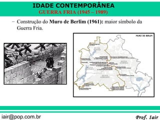IDADE CONTEMPORÂNEA
              GUERRA FRIA (1945 – 1989)
   – Construção do Muro de Berlim (1961): maior símbolo da
     Guerra Fria.




iair@pop.com.br                                        Prof. Iair
 