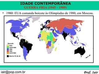 IDADE CONTEMPORÂNEA
              GUERRA FRIA (1945 – 1989)
• 1980: EUA comanda boicote às Olimpíadas de 1980, em Moscou.




iair@pop.com.br                                       Prof. Iair
 