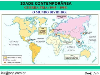 IDADE CONTEMPORÂNEA
              GUERRA FRIA (1945 – 1989)
                 O MUNDO DIVIDIDO:




iair@pop.com.br                           Prof. Iair
 