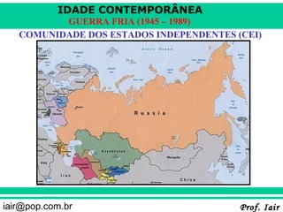 IDADE CONTEMPORÂNEA
          GUERRA FRIA (1945 – 1989)
   COMUNIDADE DOS ESTADOS INDEPENDENTES (CEI)




iair@pop.com.br                          Prof. Iair
 