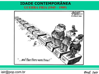 IDADE CONTEMPORÂNEA
              GUERRA FRIA (1945 – 1989)




iair@pop.com.br                           Prof. Iair
 