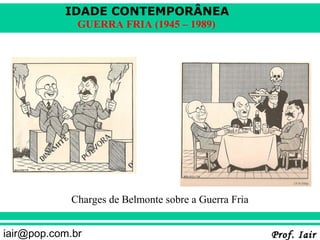 IDADE CONTEMPORÂNEA
              GUERRA FRIA (1945 – 1989)




             Charges de Belmonte sobre a Guerra Fria


iair@pop.com.br                                        Prof. Iair
 