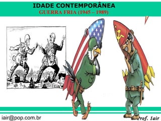 IDADE CONTEMPORÂNEA
              GUERRA FRIA (1945 – 1989)




iair@pop.com.br                           Prof. Iair
 