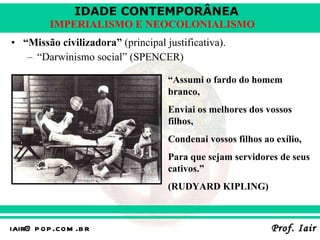 “ Missão civilizadora”  (principal justificativa). “ Darwinismo social” (SPENCER) “ Assumi o fardo do homem branco, Enviai os melhores dos vossos filhos, Condenai vossos filhos ao exílio, Para que sejam servidores de seus cativos.” (RUDYARD KIPLING) 