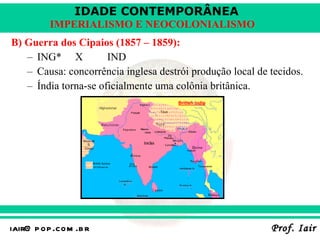 B) Guerra dos Cipaios (1857 – 1859): ING* X IND Causa: concorrência inglesa destrói produção local de tecidos. Índia torna-se oficialmente uma colônia britânica. 