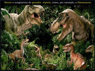 Houve o surgimento de grandes répteis, como, por exemplo, o Dinossauro.
 