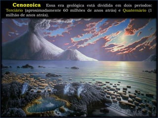 Cenozoica Essa era geológica está dividida em dois períodos:
Terciário (aproximadamente 60 milhões de anos atrás) e Quaternário (1
milhão de anos atrás).
 