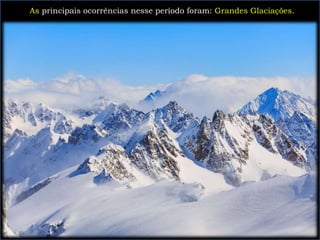 As principais ocorrências nesse período foram: Grandes Glaciações.
 