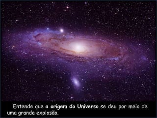 Entende que a origem do Universo se deu por meio de
uma grande explosão.
 