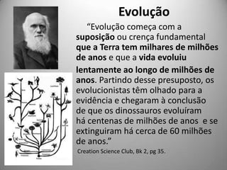 Evolução
   “Evolução começa com a
suposição ou crença fundamental
que a Terra tem milhares de milhões
de anos e que a vid...