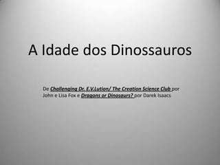 A Idade dos Dinossauros

  De Challenging Dr. E.V.Lution/ The Creation Science Club por
  John e Lisa Fox e Dragons or Dinosaurs? por Darek Isaacs
 