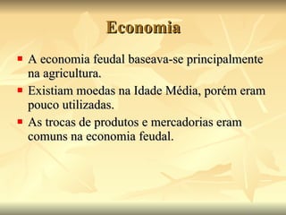 Economia A economia feudal baseava-se principalmente na agricultura.  Existiam moedas na Idade Média, porém eram pouco utilizadas.  As trocas de produtos e mercadorias eram comuns na economia feudal.  