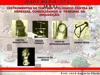 ID A D E M É D IA ( 4 7 6 –
                  14 5 3 )
INSTRUMENTOS DE TORTURA UTILIZADOS CONTRA AS
    HERESIAS, CONSOLIDANDO O TRIBUNAL DA
                 INQUISIÇÃO




     CADEIRA      ESMAGA
   INQUISITÓRIA                  CINTO DE          ESMAGA SEIOS
                  CRÂNEOS    ESTRANGULAMENTO




                    FORQUILHA DO
                       HEREGE




                                     P r o f . J o s é A u g u s t o F io r in
 
