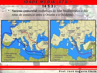 ID A D E M É D IA ( 4 7 6 –
                    14 5 3 )
• Sucesso comercial (reabertura do Mar Mediterrâneo e das
  rotas de comércio entre o Oriente e o Ocidente).




                                    P r o f . J o s é A u g u s t o F io r in
 