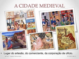 A IGREJA MEDIEVAL
9/24/2013Prof.ª Valéria Fernandes 14
Românico: estilo arquitetônico
ligado ao mundo feudal.
• Tentou regular a sociedade →
Exemplo → estabeleceu
regras para a guerra e o
casamento.
• Ungiu os reis → justificou sua
existência → defendeu a
ordem feudal.
• No século XIII, franciscanos e
dominicanos aproximaram a
instituição das massas.
• Poderosos no século XII e
XIII, os papas tiveram seu
poder questionado pelos reis.
 