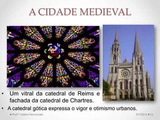 BAIXA IDADE MÉDIA:
URBANIZAÇÃO
• Muitas mudanças ocorreram nos
século XI-XII → clima, inovações
tecnológicas, fim das invasões,.
• Com o crescimento
demográfico, a cidade passou a
ser uma realidade em toda a
Europa.
• A maioria das
pessoas, porém, continuava no
campo → cidade
complementava a agricultura.
• O poder continuava nas mãos da 9/24/2013Prof.ª Valéria Fernandes 15
 