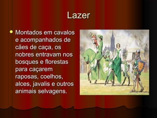 Lazer
 Montados em cavalos

e acompanhados de
cães de caça, os
nobres entravam nos
bosques e florestas
para caçarem
raposas, coelhos,
alces, javalis e outros
animais selvagens.

 