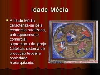 Idade Média
 A Idade Média

caracteriza-se pela
economia ruralizada,
enfraquecimento
comercial,
supremacia da Igreja
Católica, sistema de
produção feudal e
sociedade
hierarquizada.

 