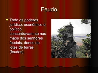 Feudo
 Todo os poderes

jurídico, econômico e
político
concentravam-se nas
mãos dos senhores
feudais, donos de
lotes de terras
(feudos).

 