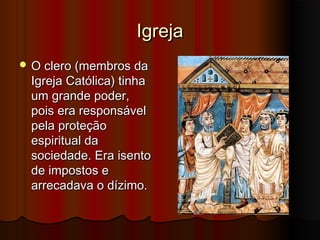 Igreja
 O clero (membros da

Igreja Católica) tinha
um grande poder,
pois era responsável
pela proteção
espiritual da
sociedade. Era isento
de impostos e
arrecadava o dízimo.

 