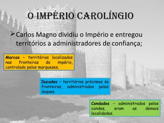 O IMpéRIO CaROlíNgIO
Carlos Magno dividiu o Império e entregou
territórios a administradores de confiança;
Marcas –
Ducados –
Condados –
 