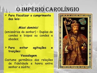 O IMpéRIO CaROlíNgIO
 Para fiscalizar o cumprimento
das leis:
Missi dominici
(emissários do senhor)
 Para evitar agitações e
traições:
Vassalagem
 
