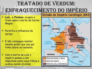tRataDO DE VERDuM:
ENFRaquECIMENtO DO IMpéRIO
 Luís, o Piedoso
 Influencia da igreja;
 Crise com os vassalos;
 Após sua morte:
 
