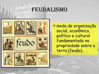 FEuDalIsMO
modo de organização
social, econômico,
político e cultural
fundamentado na
propriedade sobre a
terra (feudo).
 