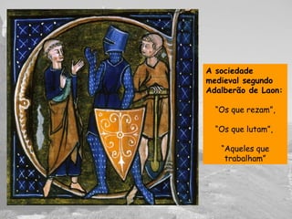 A sociedade
medieval segundo
Adalberão de Laon:
“Os que rezam”,
“Os que lutam”,
“Aqueles que
trabalham”
 