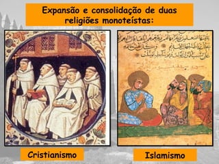 Expansão e consolidação de duas
religiões monoteístas:
Cristianismo Islamismo
 