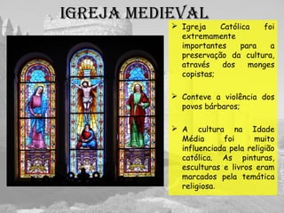  Igreja Católica foi
extremamente
importantes para a
preservação da cultura,
através dos monges
copistas;
 Conteve a violência dos
povos bárbaros;
 A cultura na Idade
Média foi muito
influenciada pela religião
católica. As pinturas,
esculturas e livros eram
marcados pela temática
religiosa.
IgREjA MEDIEVAL
 