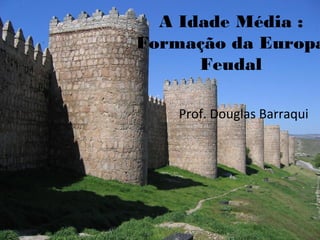 A Idade Média :
Formação da Europa
Feudal
Prof. Douglas Barraqui
 